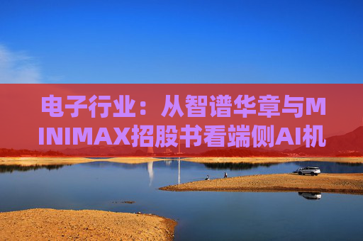 电子行业：从智谱华章与MINIMAX招股书看端侧AI机会
