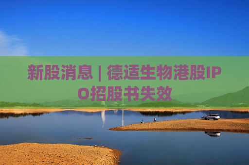 新股消息 | 德适生物港股IPO招股书失效