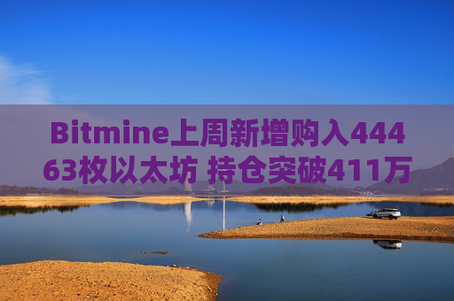 Bitmine上周新增购入44463枚以太坊 持仓突破411万枚以太坊