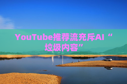YouTube推荐流充斥AI“垃圾内容”