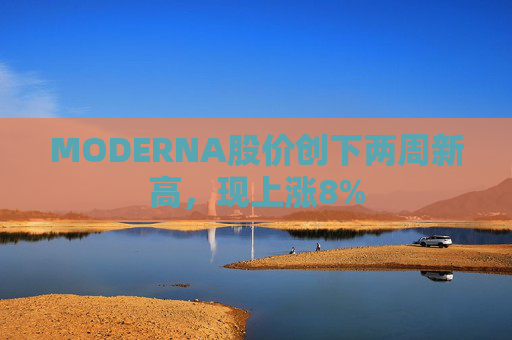 MODERNA股价创下两周新高，现上涨8%