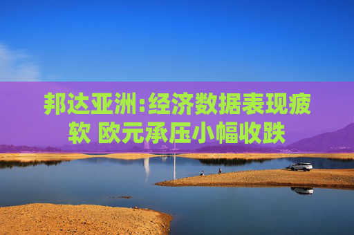 邦达亚洲:经济数据表现疲软 欧元承压小幅收跌  第1张