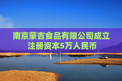 南京蒙吉食品有限公司成立 注册资本5万人民币