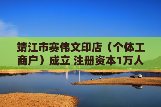 靖江市赛伟文印店（个体工商户）成立 注册资本1万人民币