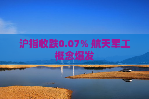 沪指收跌0.07% 航天军工概念爆发