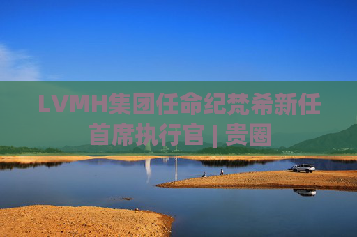 LVMH集团任命纪梵希新任首席执行官 | 贵圈