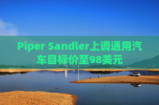 Piper Sandler上调通用汽车目标价至98美元