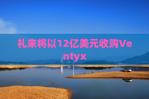 礼来将以12亿美元收购Ventyx