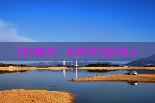 CES焦点：AI芯片与机器人