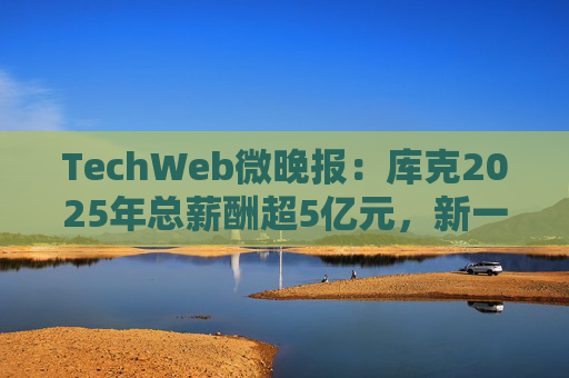 TechWeb微晚报：库克2025年总薪酬超5亿元，新一代小米SU 7申报图曝光