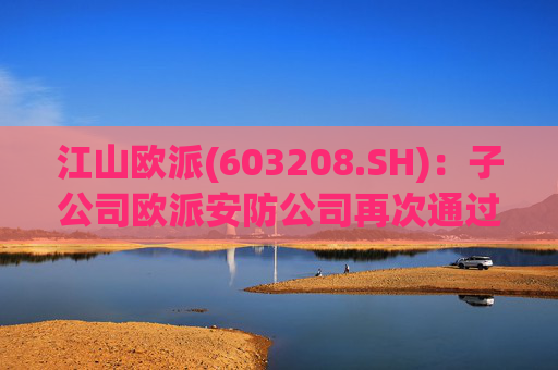 江山欧派(603208.SH)：子公司欧派安防公司再次通过高新技术企业认定