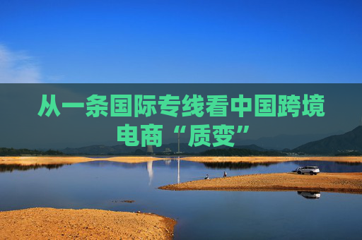 从一条国际专线看中国跨境电商“质变”