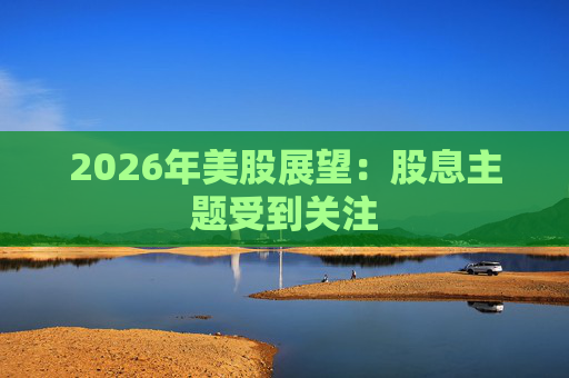 2026年美股展望：股息主题受到关注