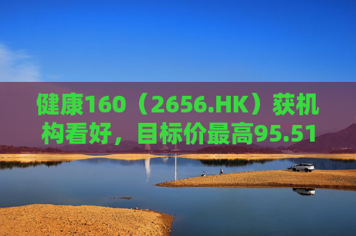 健康160（2656.HK）获机构看好，目标价最高95.51港元