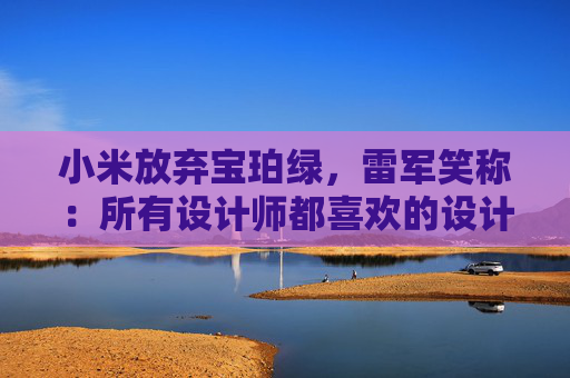 小米放弃宝珀绿，雷军笑称：所有设计师都喜欢的设计一定有问题