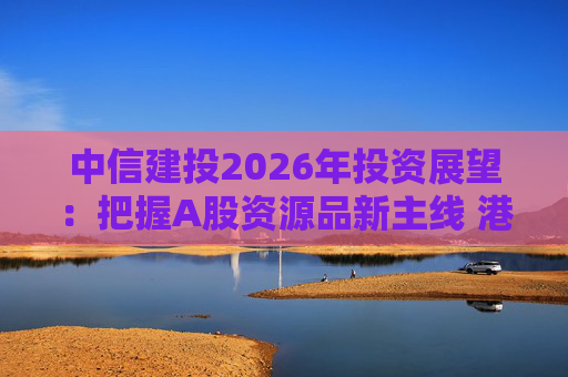 中信建投2026年投资展望：把握A股资源品新主线 港市活跃度将进一步被激发  第1张