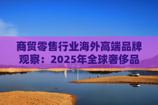 商贸零售行业海外高端品牌观察：2025年全球奢侈品市场增速放缓 Q3复苏反转迹象显现