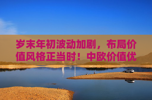 岁末年初波动加剧，布局价值风格正当时！中欧价值优选混合即将发行