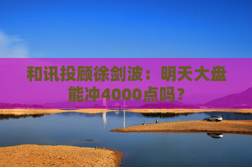 和讯投顾徐剑波：明天大盘能冲4000点吗？