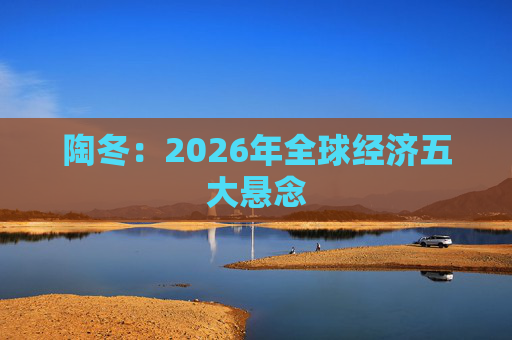 陶冬：2026年全球经济五大悬念