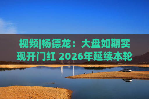 视频|杨德龙：大盘如期实现开门红 2026年延续本轮慢牛长牛行情