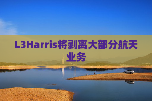 L3Harris将剥离大部分航天业务
