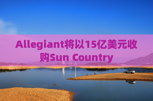 Allegiant将以15亿美元收购Sun Country