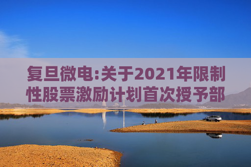 复旦微电:关于2021年限制性股票激励计划首次授予部分第四个归属期及预留授予部分第三个归属期（第一批次）归属结果暨股票上市公告