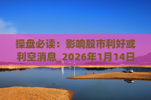 操盘必读：影响股市利好或利空消息_2026年1月14日_财经新闻