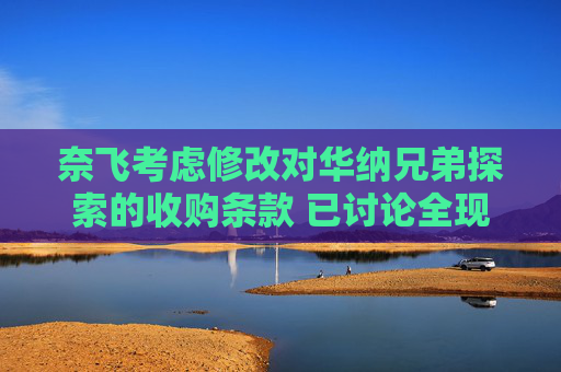 奈飞考虑修改对华纳兄弟探索的收购条款 已讨论全现金收购方案