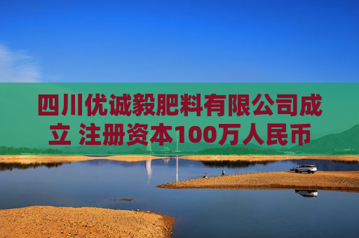 四川优诚毅肥料有限公司成立 注册资本100万人民币