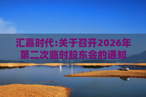 汇嘉时代:关于召开2026年第二次临时股东会的通知