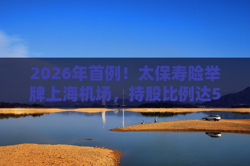 2026年首例！太保寿险举牌上海机场，持股比例达5%