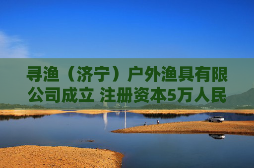 寻渔（济宁）户外渔具有限公司成立 注册资本5万人民币
