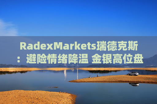 RadexMarkets瑞德克斯：避险情绪降温 金银高位盘整