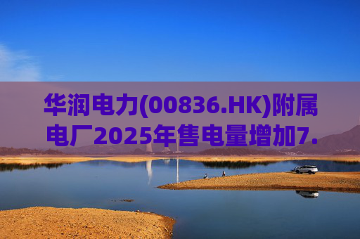 华润电力(00836.HK)附属电厂2025年售电量增加7.0% 附属风电场售电量增加16.4% 光伏电站售电量增加55.5%