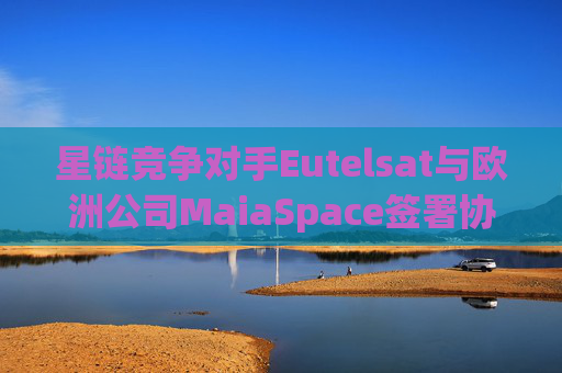 星链竞争对手Eutelsat与欧洲公司MaiaSpace签署协议 合作开展卫星发射业务  第1张