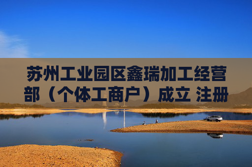 苏州工业园区鑫瑞加工经营部（个体工商户）成立 注册资本10万人民币