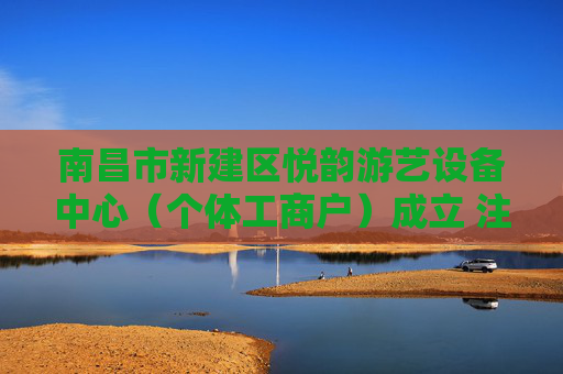 南昌市新建区悦韵游艺设备中心（个体工商户）成立 注册资本10万人民币  第1张