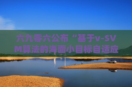 六九零六公布“基于v-SVM算法的海面小目标自适应检测方法及系统”专利