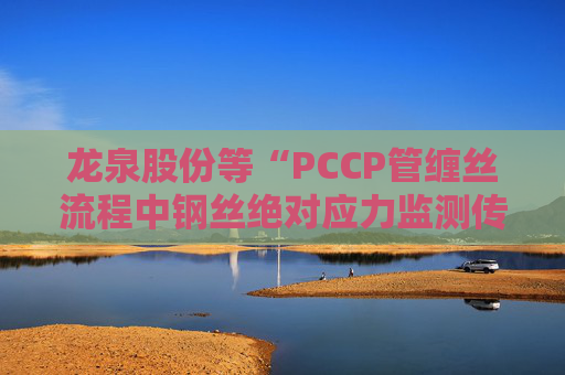 龙泉股份等“PCCP管缠丝流程中钢丝绝对应力监测传感器安装方法”专利获授权