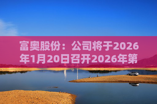 富奥股份：公司将于2026年1月20日召开2026年第一次临时股东会