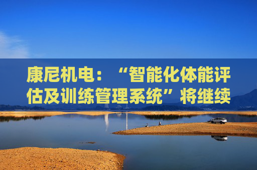 康尼机电：“智能化体能评估及训练管理系统”将继续用于今年的空军招飞工作