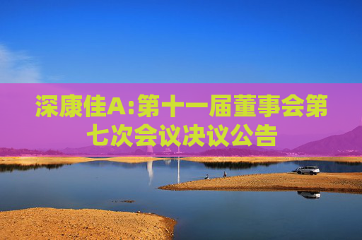 深康佳A:第十一届董事会第七次会议决议公告