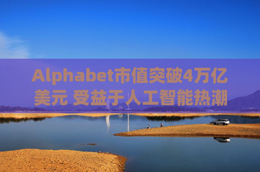 Alphabet市值突破4万亿美元 受益于人工智能热潮