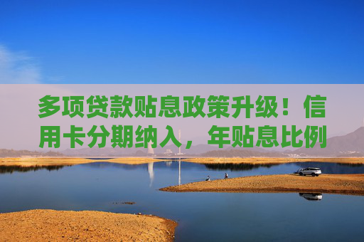 多项贷款贴息政策升级！信用卡分期纳入，年贴息比例1%