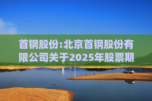 首钢股份:北京首钢股份有限公司关于2025年股票期权与限制性股票激励计划(草案修订稿)及相关文件修订情况说明的公告