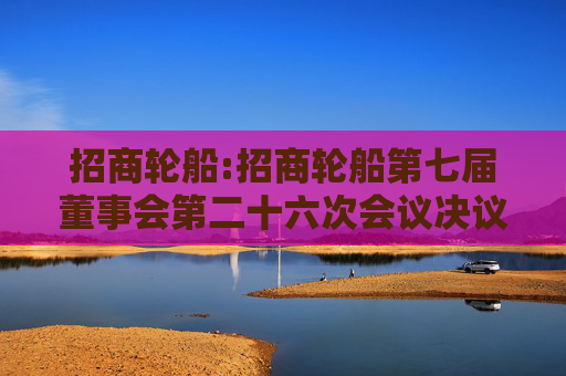 招商轮船:招商轮船第七届董事会第二十六次会议决议公告