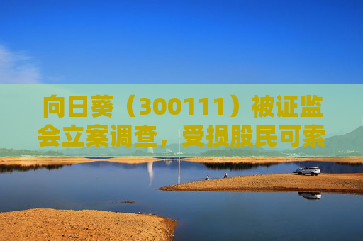 向日葵（300111）被证监会立案调查，受损股民可索赔