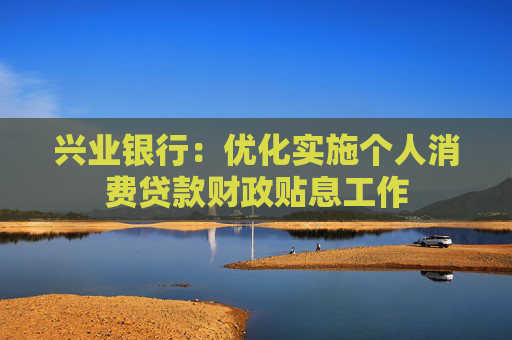 兴业银行：优化实施个人消费贷款财政贴息工作